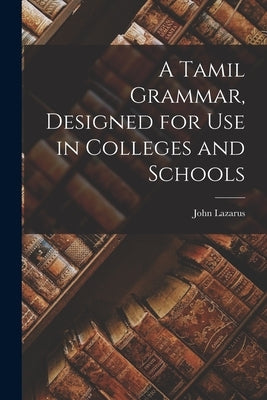 A Tamil Grammar, Designed for Use in Colleges and Schools by Lazarus, John