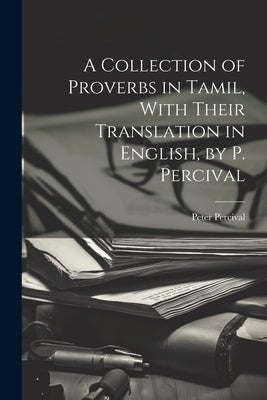 A Collection of Proverbs in Tamil, With Their Translation in English, by P. Percival by Percival, Peter