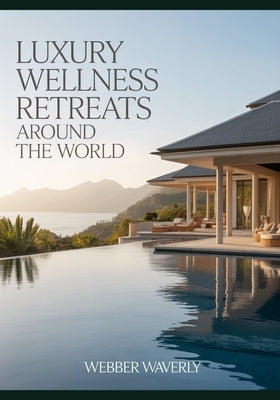 Luxury Wellness Retreats Around the World: 2025 Guide to Mindfulness, Yoga, Detox & Spa Escapes by Waverly, Webber