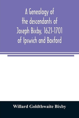 A genealogy of the descendants of Joseph Bixby, 1621-1701 of Ipswich and Boxford, Massachusetts, who spell the name Bixby, Bigsby, Byxbee, Bixbee, Big by Goldthwaite Bixby, Willard