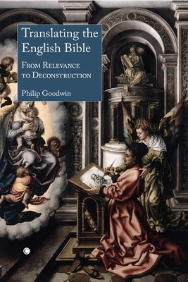 Translating the English Bible: From Relevance to Deconstruction by Goodwin, Philip