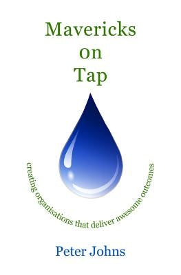 Mavericks on Tap: creating organisations that deliver awesome outcomes by Johns, Peter B.