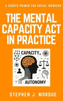 The Mental Capacity Act in Practice: A Shorts Primer for Social Workers by Mordue, Stephen J.