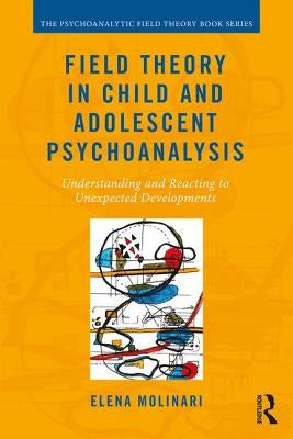 Field Theory in Child and Adolescent Psychoanalysis: Understanding and Reacting to Unexpected Developments by Molinari, Elena