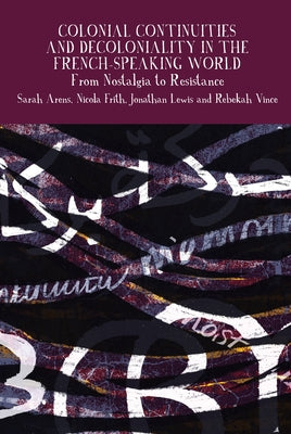 Colonial Continuities and Decoloniality in the French-Speaking World: From Nostalgia to Resistance by Arens, Sarah