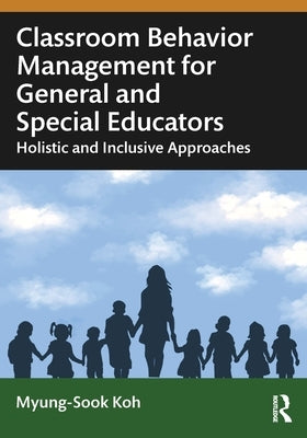 Classroom Behavior Management for General and Special Educators: Holistic and Inclusive Approaches by Koh, Myung-Sook