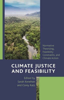 Climate Justice and Feasibility: Normative Theorizing, Feasibility Constraints, and Climate Action by Kenehan, Sarah