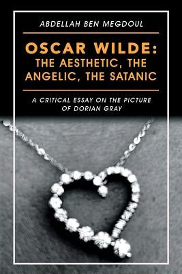 Oscar Wilde: the Aesthetic, the Angelic, the Satanic: A Critical Essay on the Picture of Dorian Gray by Megdoul, Abdellah Ben