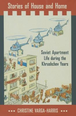 Stories of House and Home: Soviet Apartment Life During the Khrushchev Years by Varga-Harris, Christine