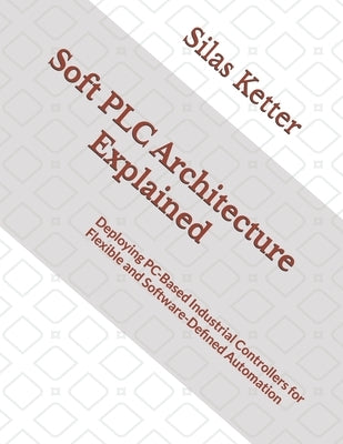 Soft PLC Architecture Explained: Deploying PC-Based Industrial Controllers for Flexible and Software-Defined Automation by Ketter, Silas