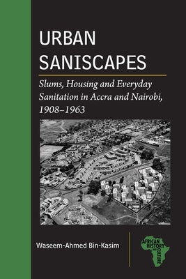 Urban Saniscapes: Slums, Housing and Everyday Sanitation in Accra and Nairobi, 1908-1963 by Bin-Kasim, Waseem-Ahmed