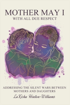 Mother May I-With All Due Respect: Addressing the Silent Wars Between Mothers and Daughters by Hinton-Williams, Lakisha