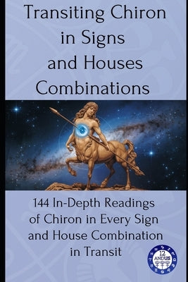 Transiting Chiron in Signs and Houses Combinations: 144 In-Depth Readings of Chiron in Every Sign and House Combination in Transit by Astrology, 12andus