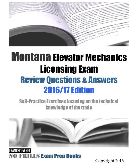 Montana Elevator Mechanics Licensing Exam Review Questions & Answers 2016/17 Edition: Self-Practice Exercises focusing on the technical knowledge of t by Examreview
