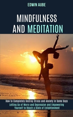 Mindfulness and Meditation: How to Completely Destroy Stress and Anxiety in Some Days (Letting Go of Worry and Depression and Empowering Yourself to R by Aube, Edwin
