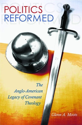 Politics Reformed: The Anglo-American Legacy of Covenant Theology by Moots, Glenn A.