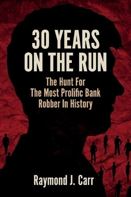 30 Years on the Run: The Hunt for the Most Prolific Bank Robber in History by Carr, Raymond