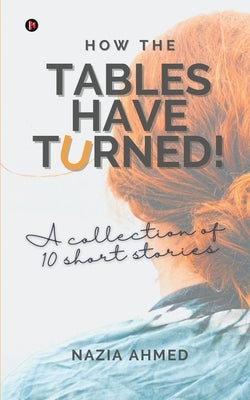 How the Tables Have Turned!: A Collection of 10 Short Stories by Nazia Ahmed