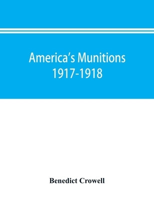 America's munitions 1917-1918: report of Benedict Crowell, the Assistant Secretary of War, Director of Munitions by Crowell, Benedict