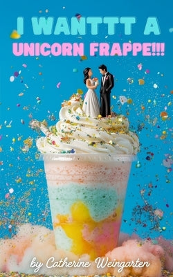 I Wanttt a Unicorn Frappe!!! by Weingarten, Catherine