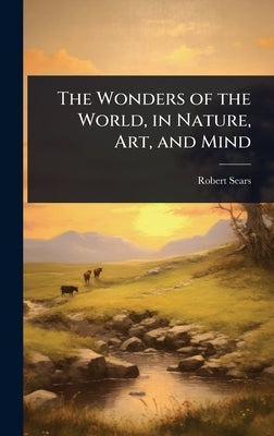 The Wonders of the World, in Nature, Art, and Mind by Sears, Robert