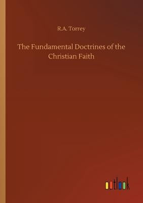 The Fundamental Doctrines of the Christian Faith by Torrey, R. a.