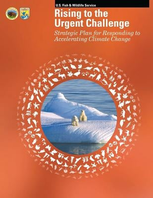 Rising to the Urgent Challenge: Strategic Plan for Responding to Accelerating Climate Change by U S Fish & Wildlife Service