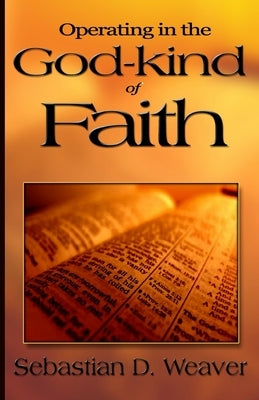 Operating in the God-kind of Faith by Weaver, Sebastian D.