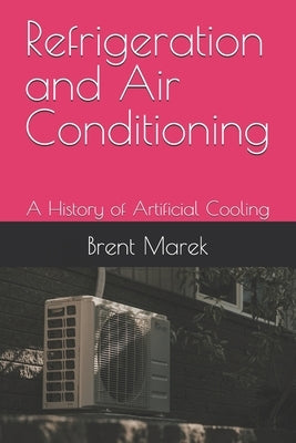 Refrigeration and Air Conditioning: A History of Artificial Cooling by Marek, Brent