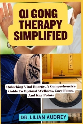 Qi Gong Therapy Simplified: Unlocking Vital Energy, A Comprehensive Guide To Optimal Wellness, Core Focus, And Key Points by Audrey, Lilian