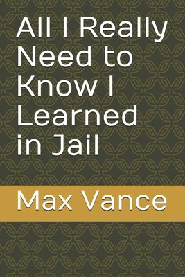 All I Really Need to Know I Learned in Jail by Vance, Max