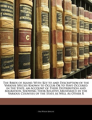 The Birds of Maine: With Key to and Description of the Various Species Known to Occur Or to Have Occured in the State, an Account of Their by Knight, Ora Willis