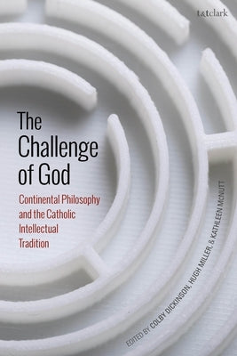 The Challenge of God: Continental Philosophy and the Catholic Intellectual Tradition by Dickinson, Colby