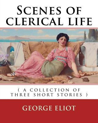 Scenes of clerical life. By: George Eliot: ( a collection of three short stories ) by Eliot, George