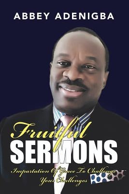 Fruitful Sermons: Impartation of Grace to Challenge Your Challenges by Adenigba, Abbey