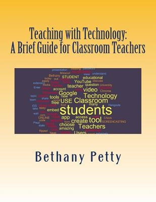 Teaching with Technology: A Brief Guide for Classroom Teachers by Petty, Bethany J.