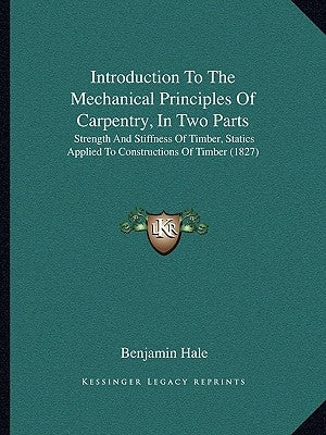 Introduction To The Mechanical Principles Of Carpentry, In Two Parts: Strength And Stiffness Of Timber, Statics Applied To Constructions Of Timber (18 by Hale, Benjamin