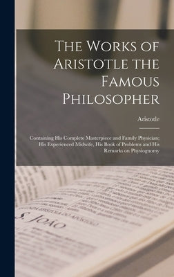 The Works of Aristotle the Famous Philosopher: Containing his Complete Masterpiece and Family Physician; his Experienced Midwife, his Book of Problems by Aristotle