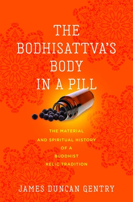 The Bodhisattva's Body in a Pill: The Material and Spiritual History of a Buddhist Relic Tradition by Gentry, James Duncan
