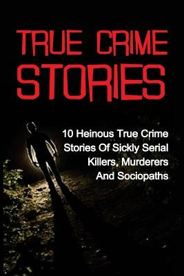 True Crime Stories: 10 Heinous True Crime Stories Of Sickly Serial Killers, Murderers And Sociopaths by Kennedy, Travis S.