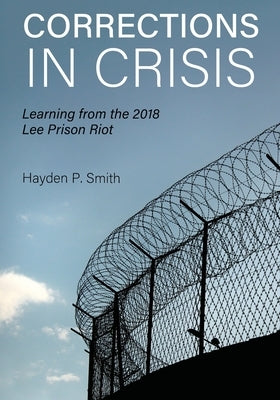 Corrections in Crisis: Learning from the 2018 Lee Prison Riot by Smith, Hayden P.
