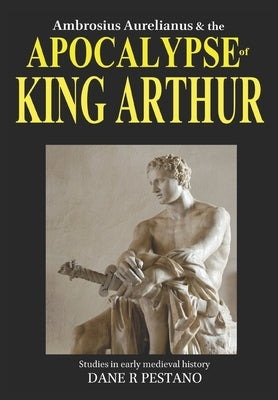 Ambrosius Aurelianus and the Apocalypse of King Arthur: Studies in early medieval history. by Pestano, Dane R.
