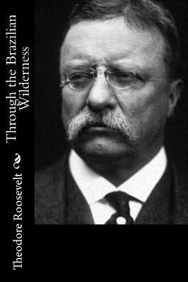 Through the Brazilian Wilderness by Roosevelt, Theodore