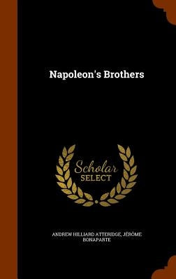 Napoleon's Brothers by Atteridge, Andrew Hilliard