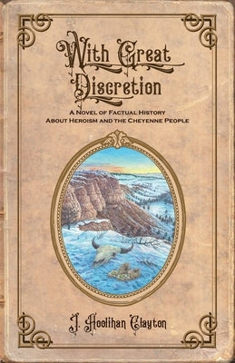 With Great Discretion: A Novel of Factual History about Heroism and the Cheyenne People by Clayton, J. Hoolihan