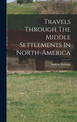 Travels Through The Middle Settlements In North-America by Burnagy, Andrew