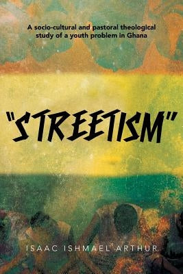 Streetism: A Socio-Cultural and Pastoral Theological Study of a Youth Problem in Ghana by Arthur, Isaac Ishmael
