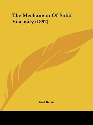 The Mechanism Of Solid Viscosity (1892) by Barus, Carl