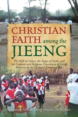 Christian Faith Among the Jieeng: The Shift in Values, the Stages of Faith, and the Cultural and Religious Experiences of Jieeng Believers in the Epis by Mayen Bsw, Nathaniel Athian Deng