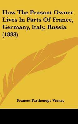 How The Peasant Owner Lives In Parts Of France, Germany, Italy, Russia (1888) by Verney, Frances Parthenope